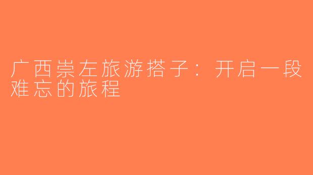 广西崇左旅游搭子：开启一段难忘的旅程