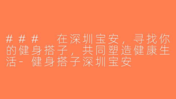 ### 在深圳宝安，寻找你的健身搭子，共同塑造健康生活-健身搭子深圳宝安
