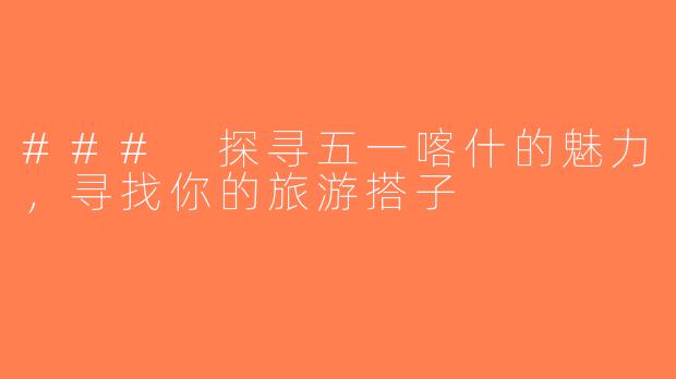### 探寻五一喀什的魅力，寻找你的旅游搭子