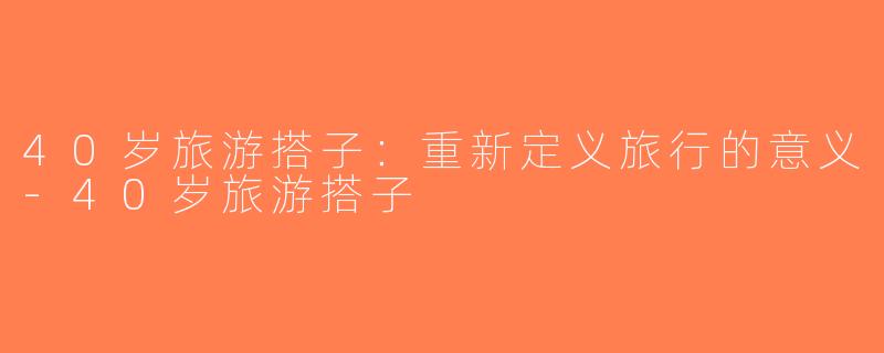 40岁旅游搭子：重新定义旅行的意义-40岁旅游搭子