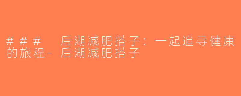 ### 后湖减肥搭子：一起追寻健康的旅程-后湖减肥搭子