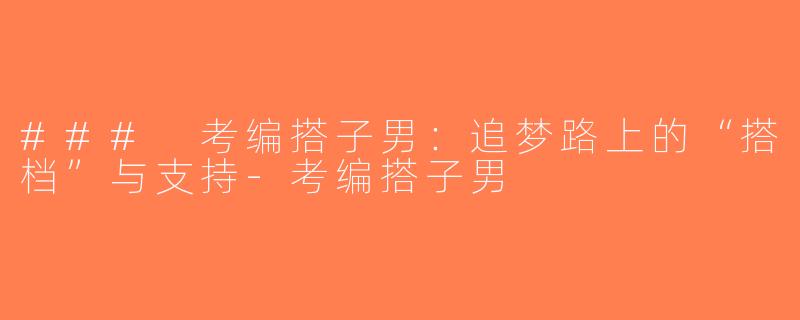 ### 考编搭子男：追梦路上的“搭档”与支持-考编搭子男