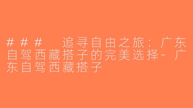 ### 追寻自由之旅：广东自驾西藏搭子的完美选择-广东自驾西藏搭子