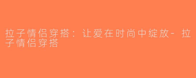 拉子情侣穿搭：让爱在时尚中绽放-拉子情侣穿搭