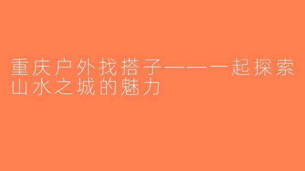 重庆户外找搭子——一起探索山水之城的魅力