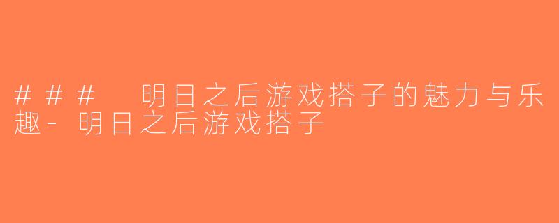 ### 明日之后游戏搭子的魅力与乐趣-明日之后游戏搭子