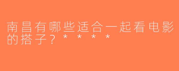南昌有哪些适合一起看电影的搭子？****