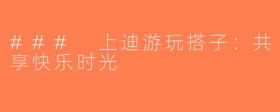 ### 上迪游玩搭子：共享快乐时光