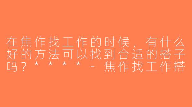 在焦作找工作的时候，有什么好的方法可以找到合适的搭子吗？****-焦作找工作搭子
