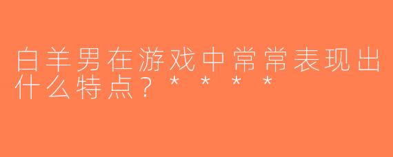 白羊男在游戏中常常表现出什么特点？****