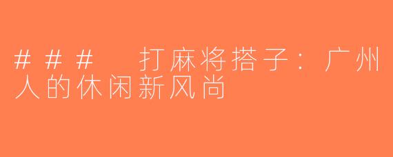 ### 打麻将搭子：广州人的休闲新风尚