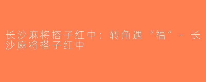 长沙麻将搭子红中：转角遇“福”-长沙麻将搭子红中