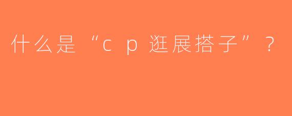 什么是“cp逛展搭子”？  