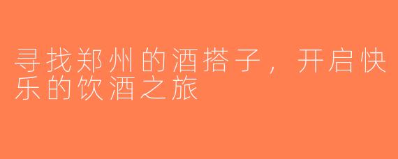 寻找郑州的酒搭子，开启快乐的饮酒之旅