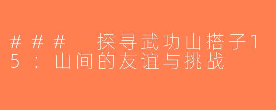 ### 探寻武功山搭子15：山间的友谊与挑战