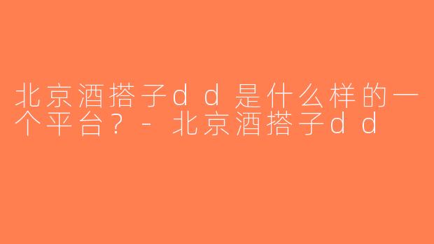 北京酒搭子dd是什么样的一个平台？-北京酒搭子dd