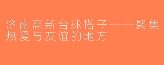 济南高新台球搭子——聚集热爱与友谊的地方