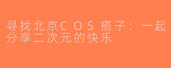 寻找北京COS搭子：一起分享二次元的快乐
