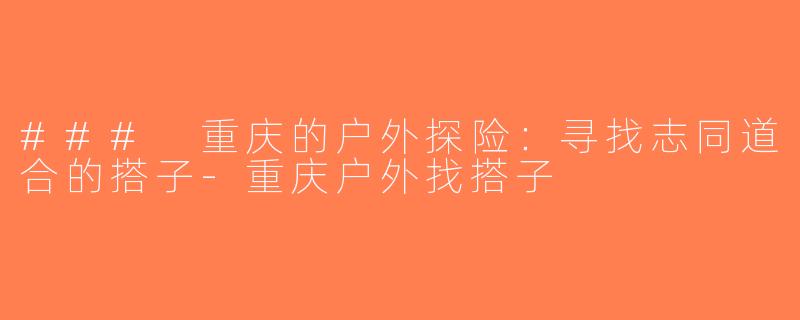 ### 重庆的户外探险：寻找志同道合的搭子-重庆户外找搭子