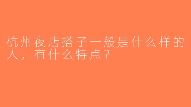 杭州夜店搭子一般是什么样的人，有什么特点？