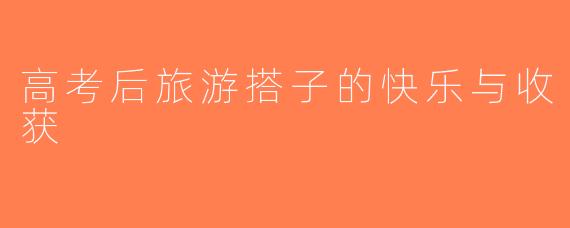 高考后旅游搭子的快乐与收获