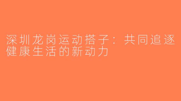 深圳龙岗运动搭子：共同追逐健康生活的新动力