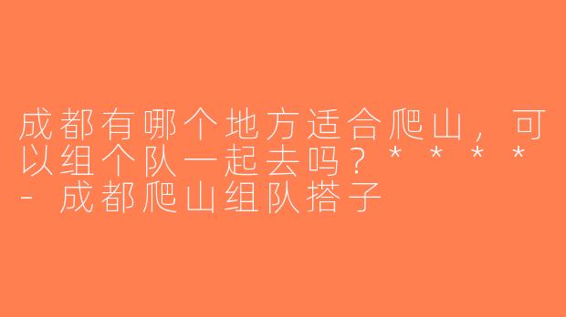 成都有哪个地方适合爬山，可以组个队一起去吗？****-成都爬山组队搭子