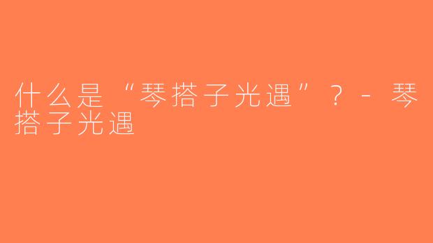 什么是“琴搭子光遇”？-琴搭子光遇