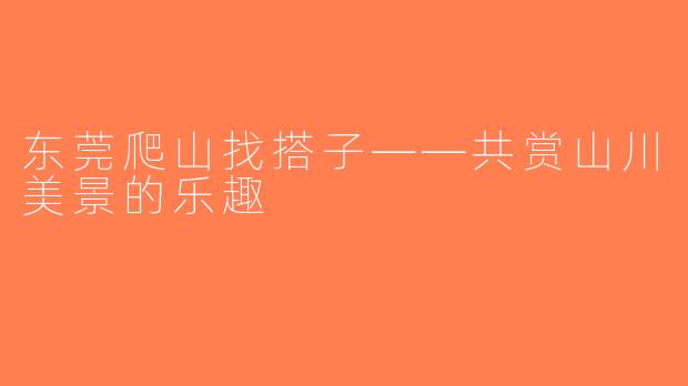 东莞爬山找搭子——共赏山川美景的乐趣