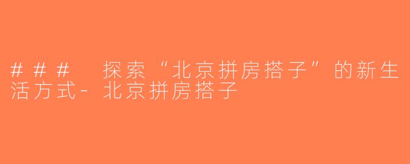 ### 探索“北京拼房搭子”的新生活方式-北京拼房搭子
