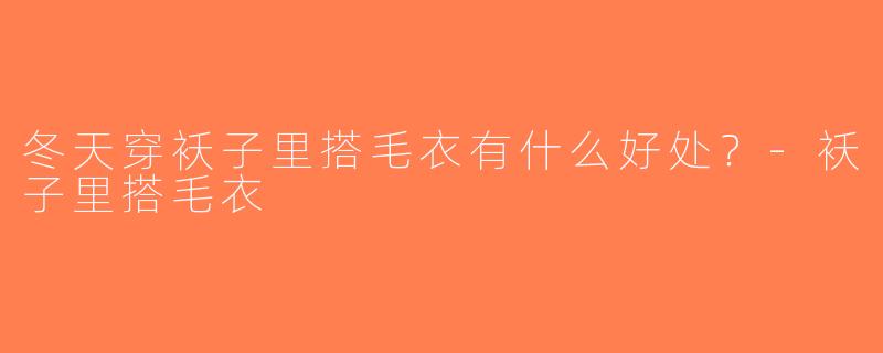 冬天穿袄子里搭毛衣有什么好处？-袄子里搭毛衣