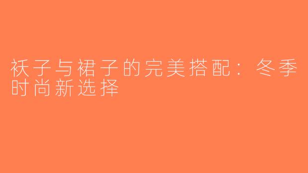 袄子与裙子的完美搭配：冬季时尚新选择