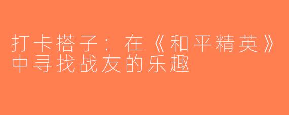 打卡搭子：在《和平精英》中寻找战友的乐趣