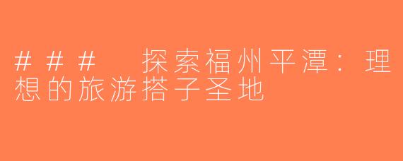 ### 探索福州平潭：理想的旅游搭子圣地