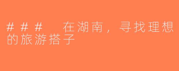 ### 在湖南，寻找理想的旅游搭子