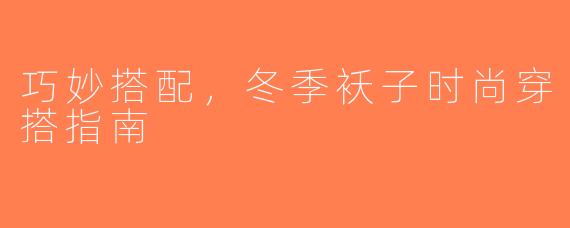巧妙搭配，冬季袄子时尚穿搭指南