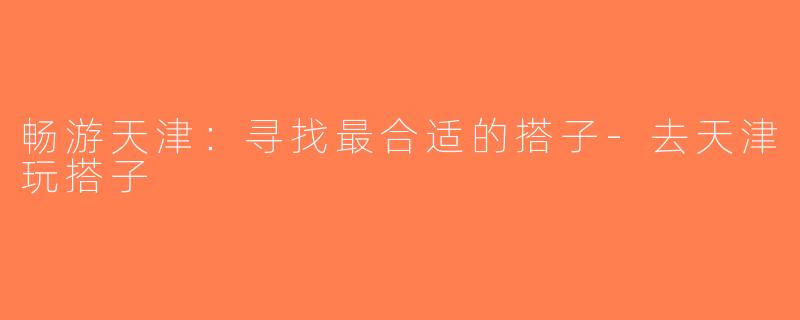 畅游天津：寻找最合适的搭子-去天津玩搭子