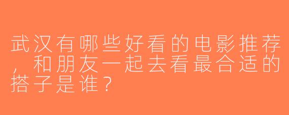 武汉有哪些好看的电影推荐，和朋友一起去看最合适的搭子是谁？