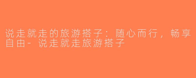 说走就走的旅游搭子：随心而行，畅享自由-说走就走旅游搭子