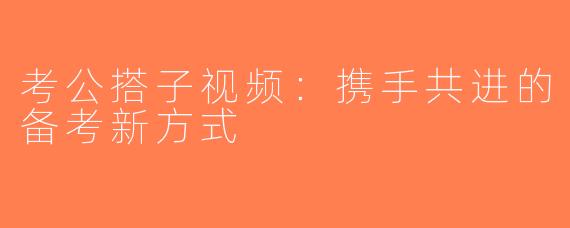 考公搭子视频：携手共进的备考新方式