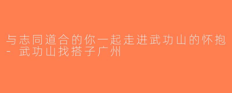 与志同道合的你一起走进武功山的怀抱-武功山找搭子广州