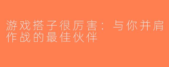 游戏搭子很厉害：与你并肩作战的最佳伙伴
