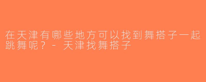 在天津有哪些地方可以找到舞搭子一起跳舞呢？-天津找舞搭子