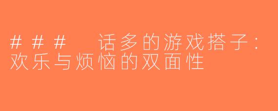 ### 话多的游戏搭子：欢乐与烦恼的双面性
