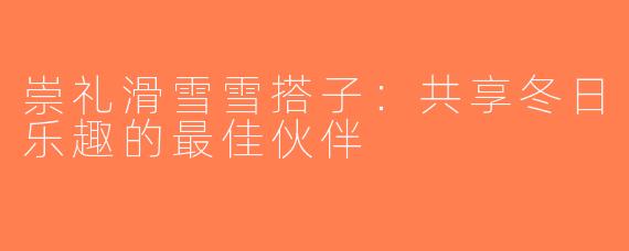 崇礼滑雪雪搭子：共享冬日乐趣的最佳伙伴