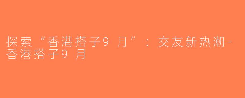 探索“香港搭子9月”：交友新热潮-香港搭子9月