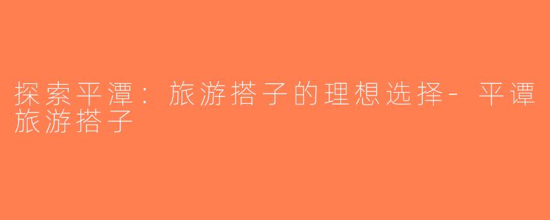 探索平潭：旅游搭子的理想选择-平谭旅游搭子