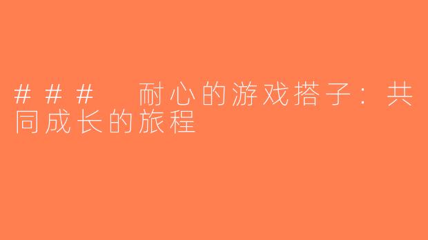 ### 耐心的游戏搭子：共同成长的旅程