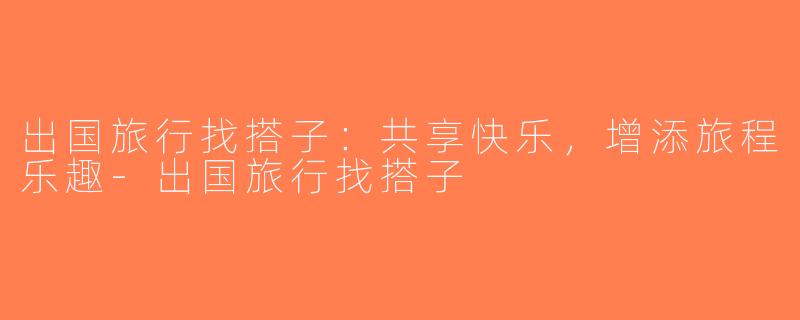 出国旅行找搭子：共享快乐，增添旅程乐趣-出国旅行找搭子