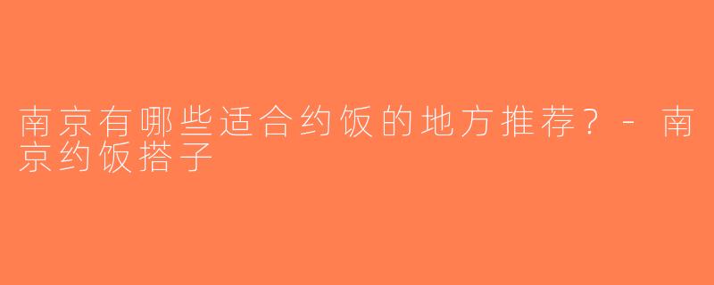南京有哪些适合约饭的地方推荐？-南京约饭搭子